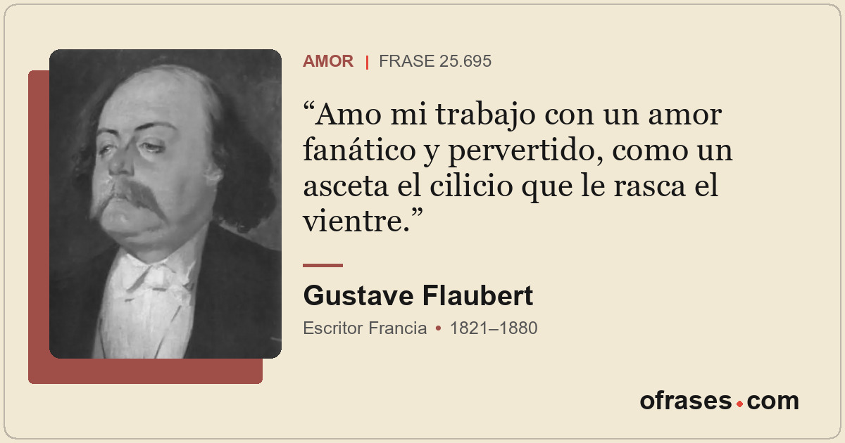 Amo mi trabajo con un amor fanático y pervertido, como un asceta el cilicio que...
