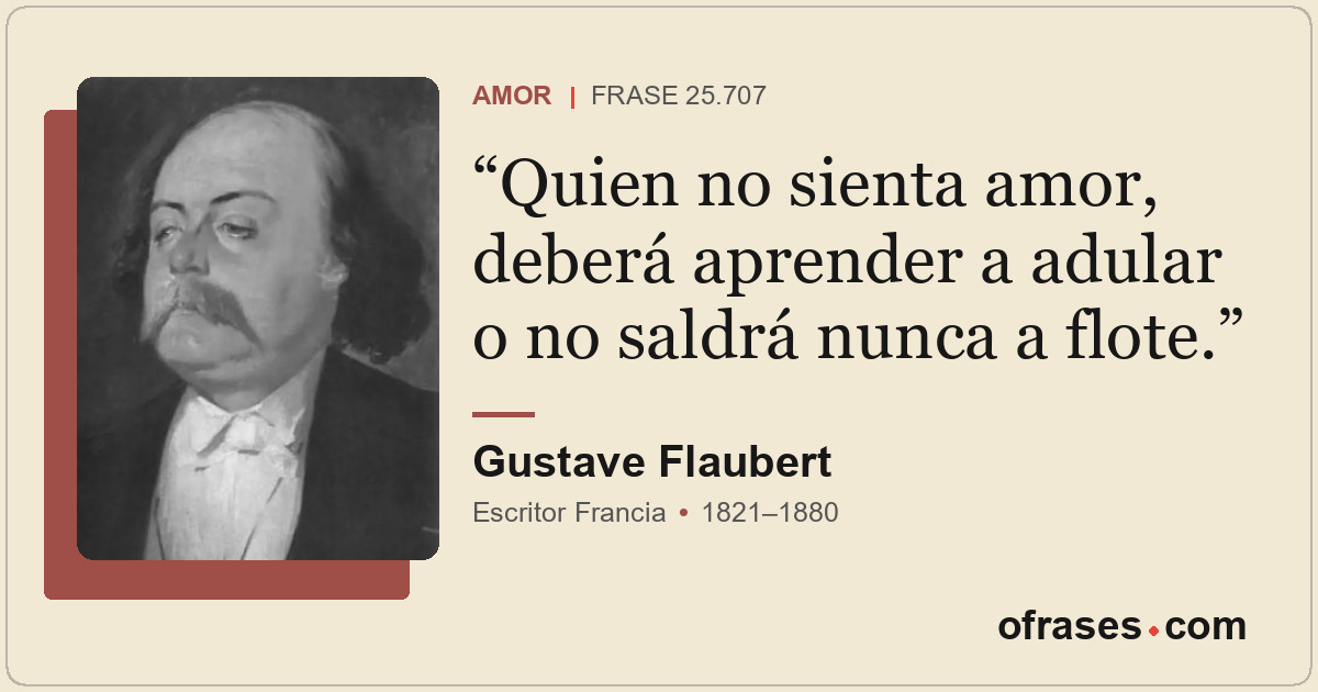 Quien no sienta amor, deberá aprender a adular o no saldrá nunca a flote.