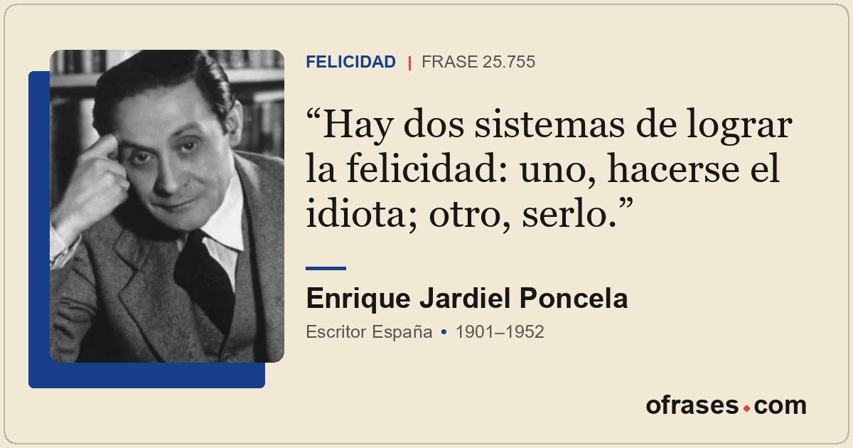 Hay dos sistemas de lograr la felicidad: uno, hacerse el idiota; otro, serlo.