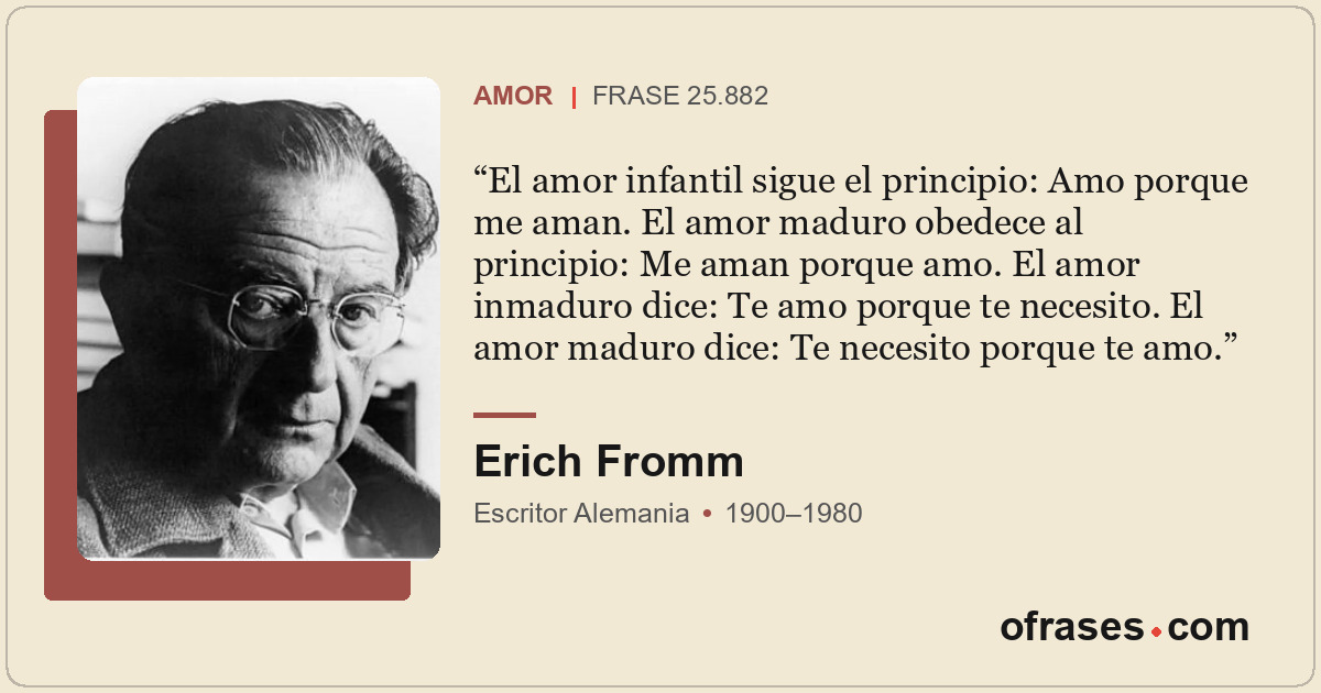 El amor infantil sigue el principio: Amo porque me aman. El amor maduro obedece...