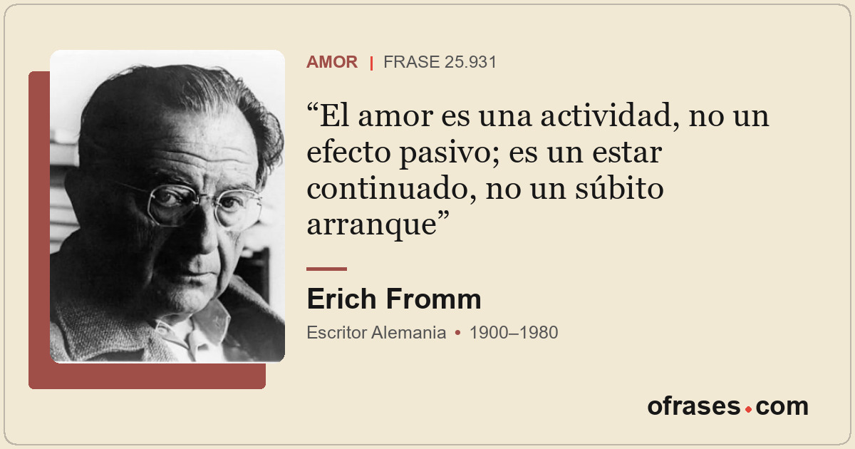 El amor es una actividad, no un efecto pasivo; es un estar continuado, no un súb...
