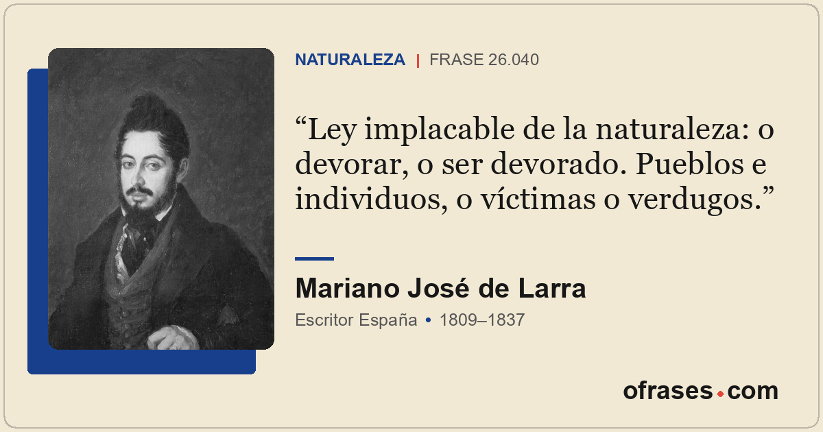 Ley implacable de la naturaleza: o devorar, o ser devorado. Pueblos e individuos...