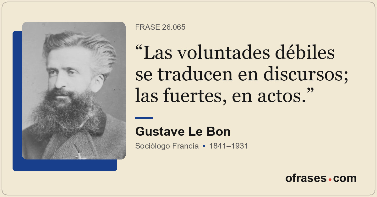 Las voluntades débiles se traducen en discursos; las fuertes, en actos.