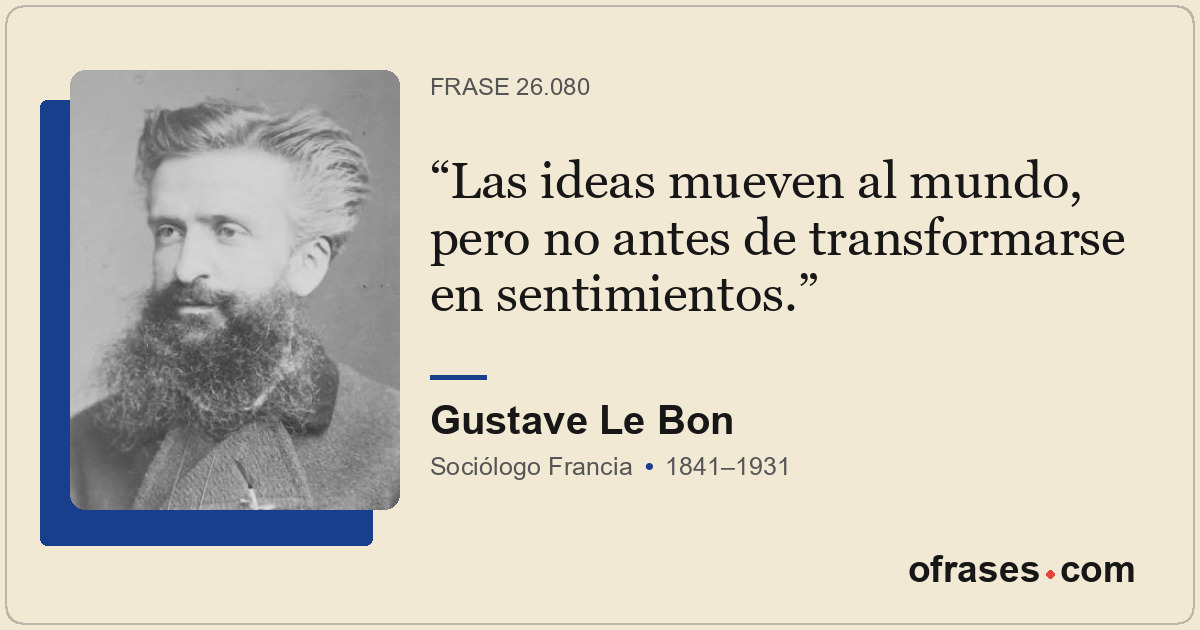 Las ideas mueven al mundo, pero no antes de transformarse en sentimientos.