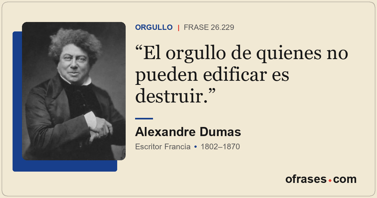 El orgullo de quienes no pueden edificar es destruir.