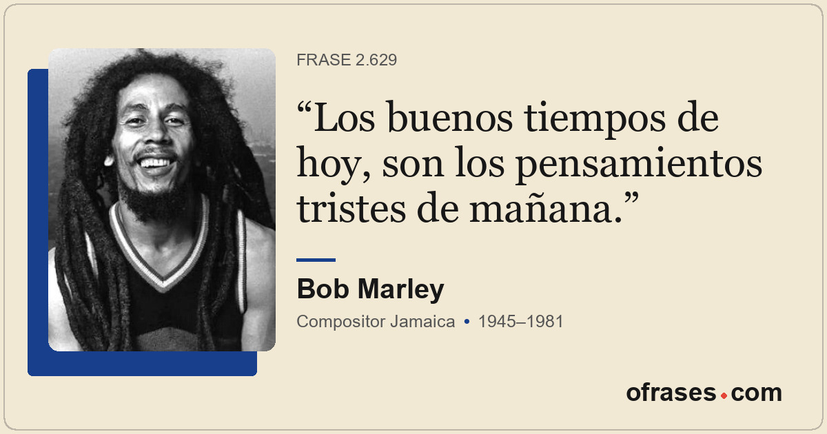 Los buenos tiempos de hoy, son los pensamientos tristes de mañana.