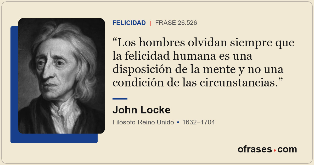 Los hombres olvidan siempre que la felicidad humana es una disposición de la men...