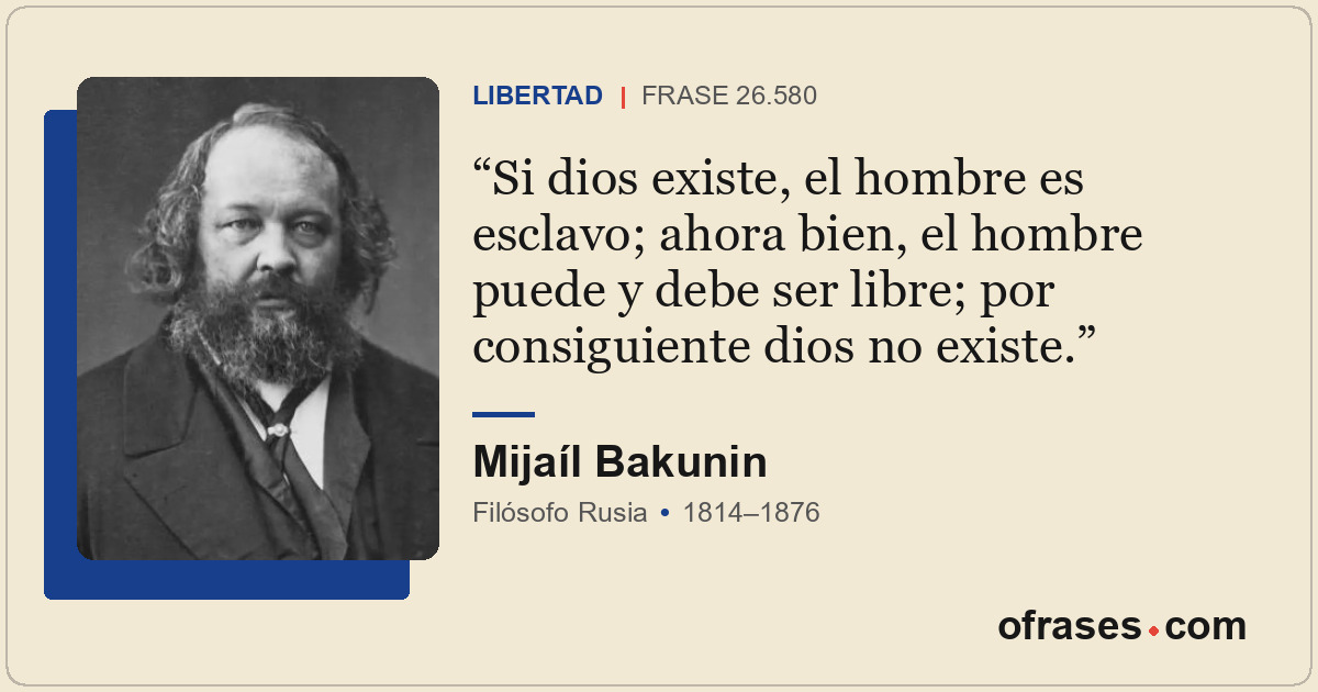 Si dios existe, el hombre es esclavo; ahora bien, el hombre puede y debe ser lib...