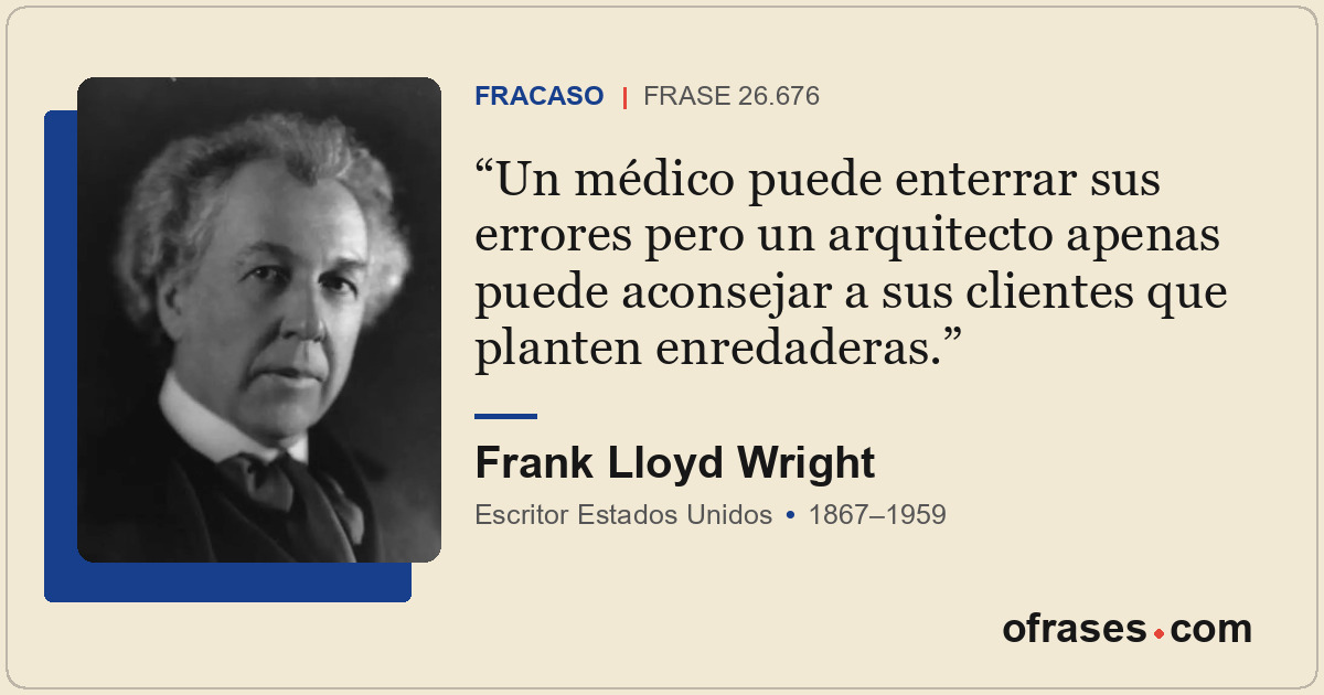 Un médico puede enterrar sus errores pero un arquitecto apenas puede aconsejar a...
