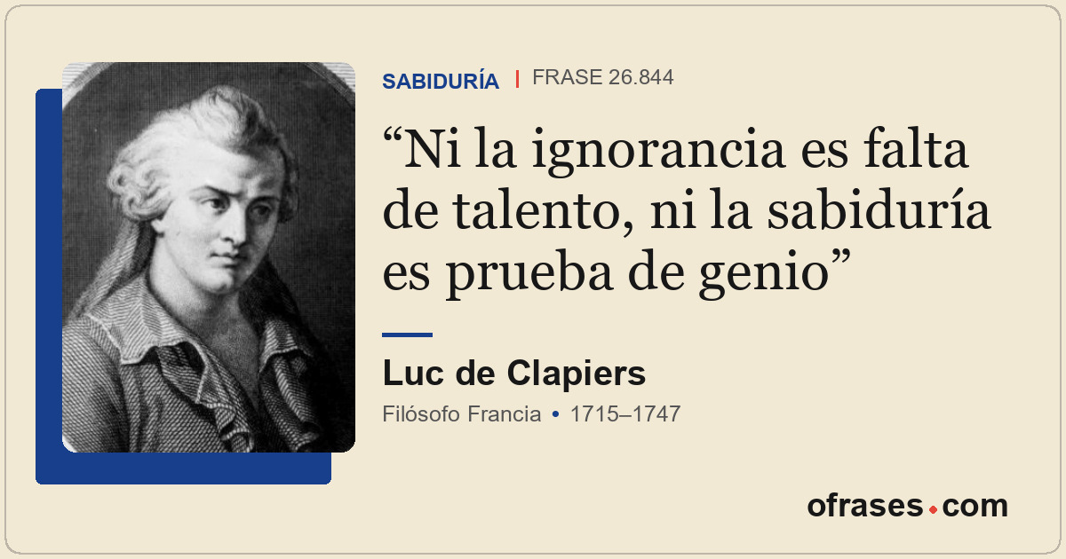 Ni la ignorancia es falta de talento, ni la sabiduría es prueba de genio