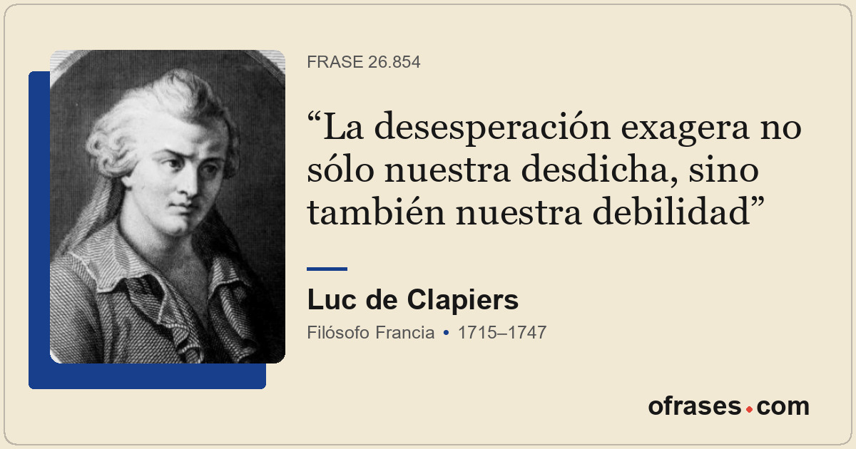 La desesperación exagera no sólo nuestra desdicha, sino también nuestra debilida...