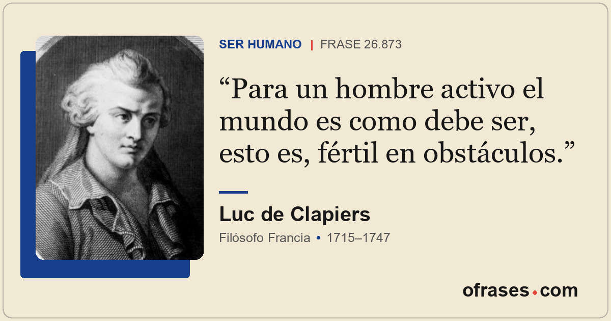 Para un hombre activo el mundo es como debe ser, esto es, fértil en obstáculos.