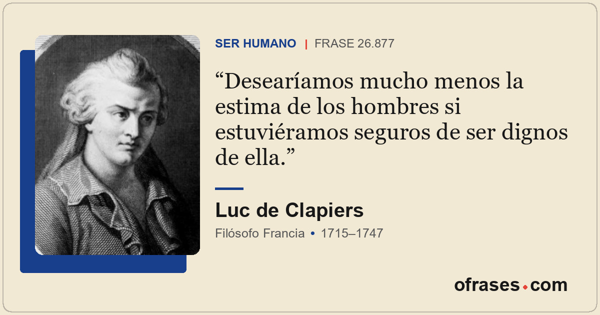 Desearíamos mucho menos la estima de los hombres si estuviéramos seguros de ser...