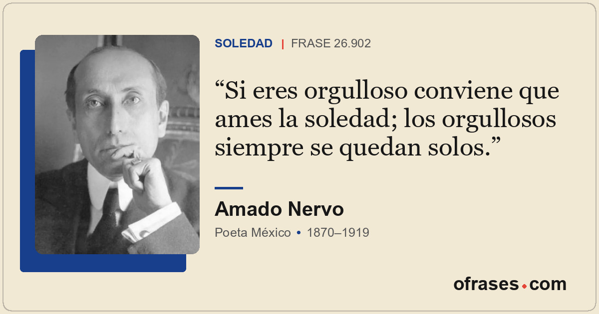 Si eres orgulloso conviene que ames la soledad; los orgullosos siempre se quedan...