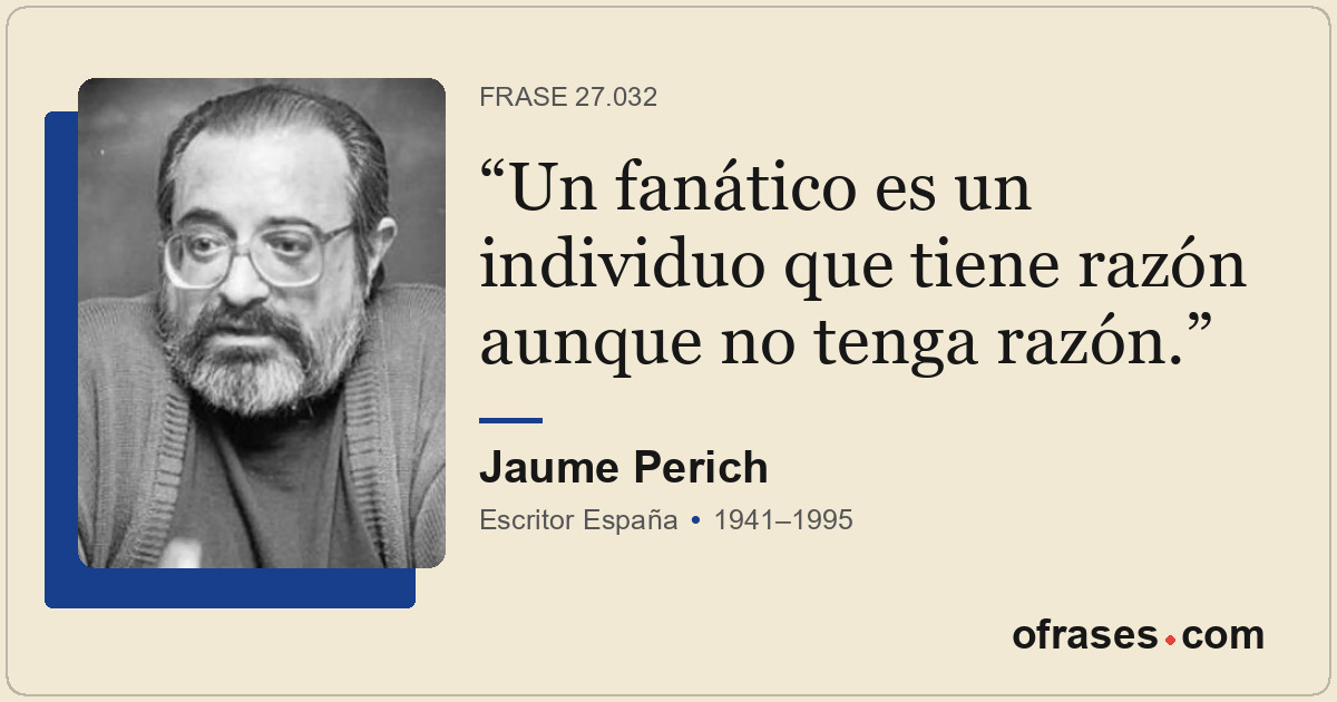Un fanático es un individuo que tiene razón aunque no tenga razón.