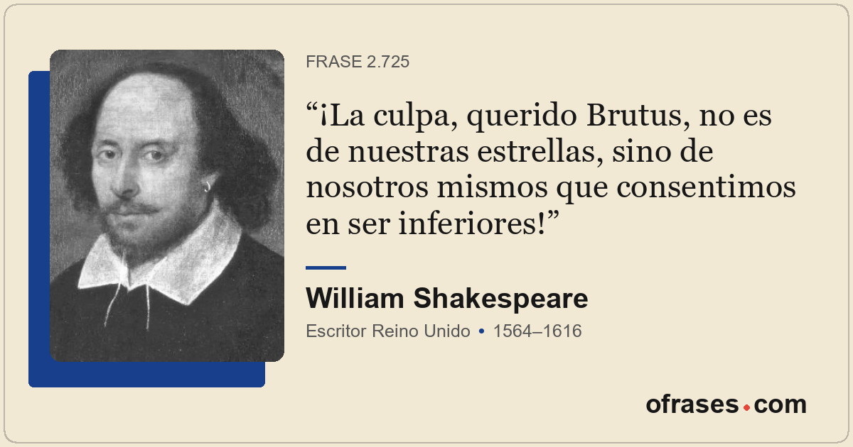 ¡La culpa, querido Brutus, no es de nuestras estrellas, sino de nosotros mismos...