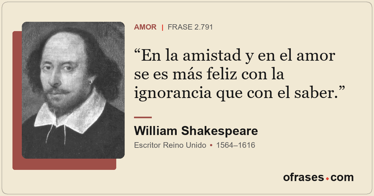 En la amistad y en el amor se es más feliz con la ignorancia que con el saber.