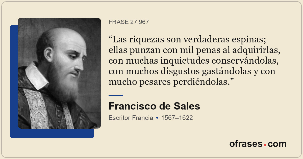 Las riquezas son verdaderas espinas; ellas punzan con mil penas al adquirirlas,...