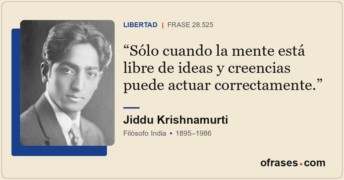 Sólo cuando la mente está libre de ideas y creencias puede actuar correctamente.