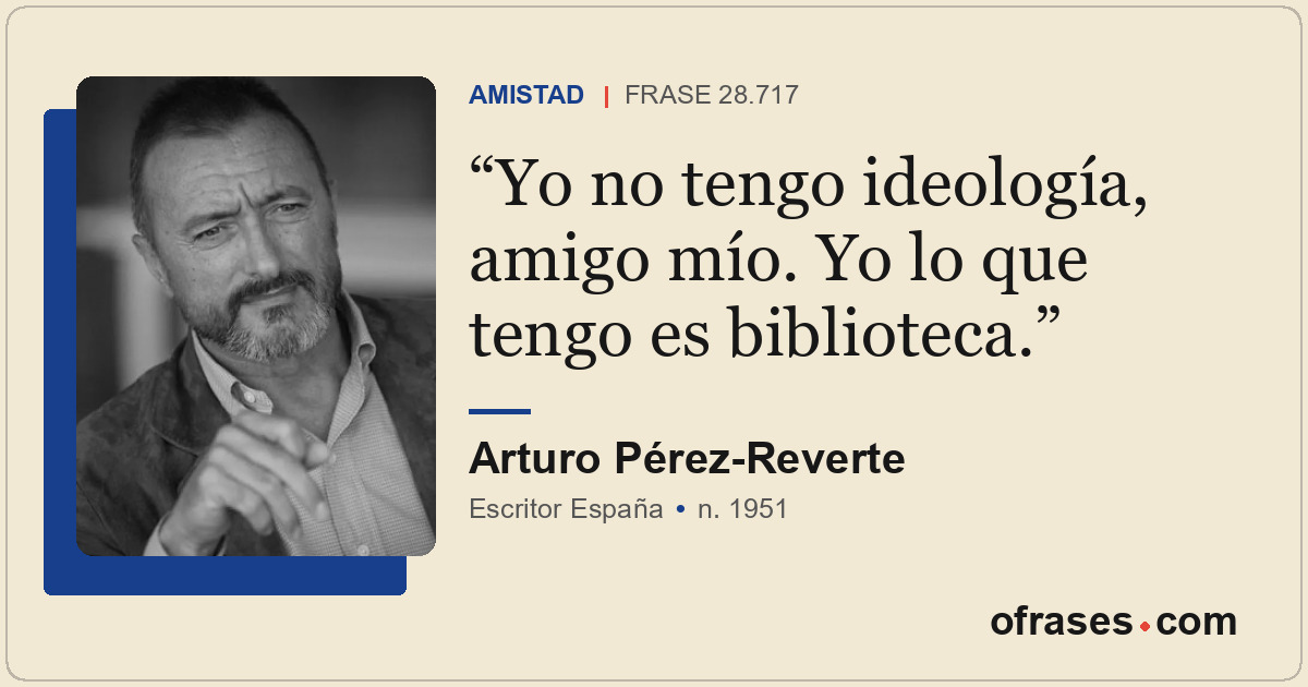 Yo no tengo ideología, amigo mío. Yo lo que tengo es biblioteca.