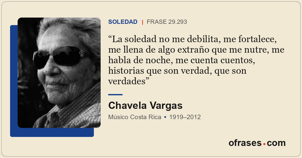 La soledad no me debilita, me fortalece, me llena de algo extraño que me nutre,...