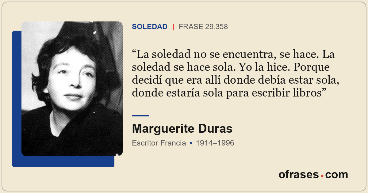 La soledad no se encuentra, se hace. La soledad se hace sola. Yo la hice. Porque...