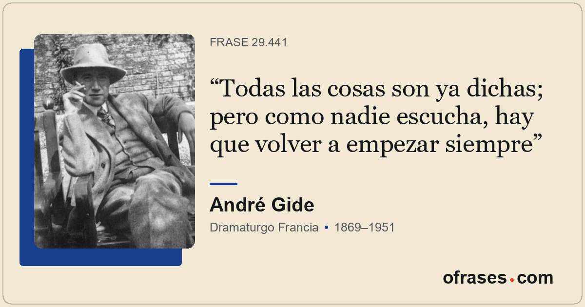 Todas las cosas son ya dichas; pero como nadie escucha, hay que volver a empezar...