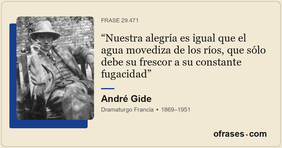 Nuestra alegría es igual que el agua movediza de los ríos, que sólo debe su fres...