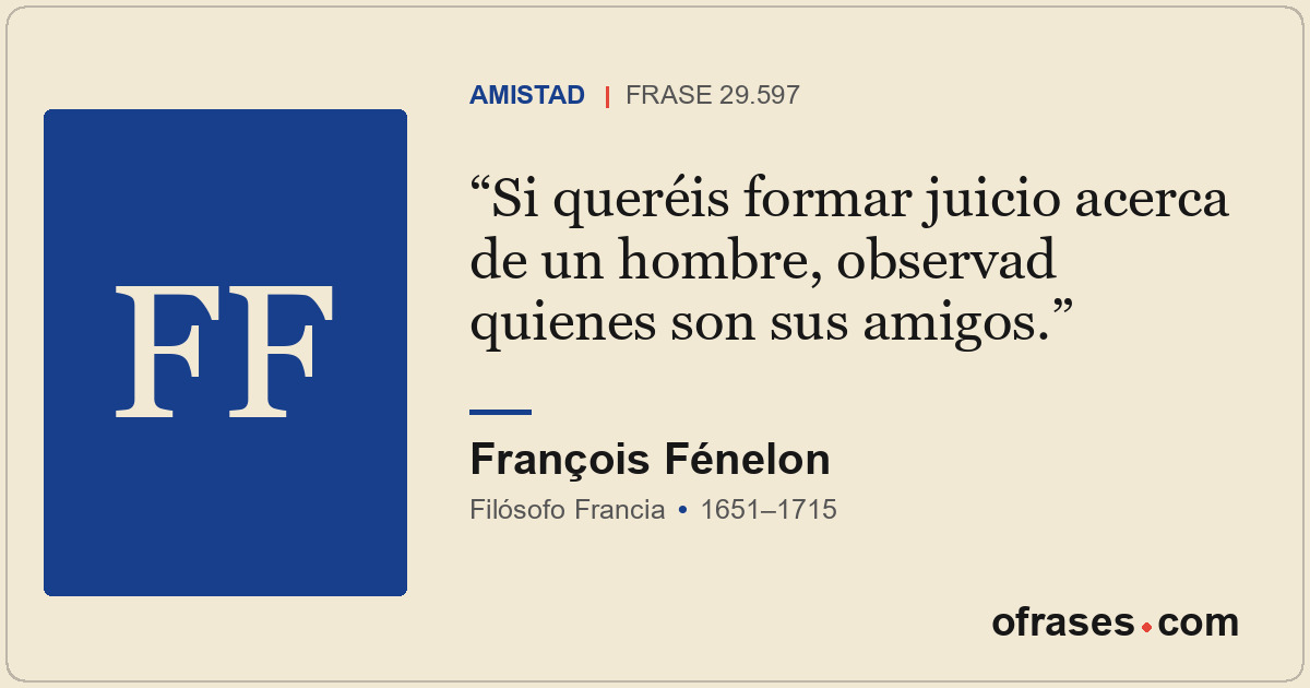 Si queréis formar juicio acerca de un hombre, observad quienes son sus amigos.