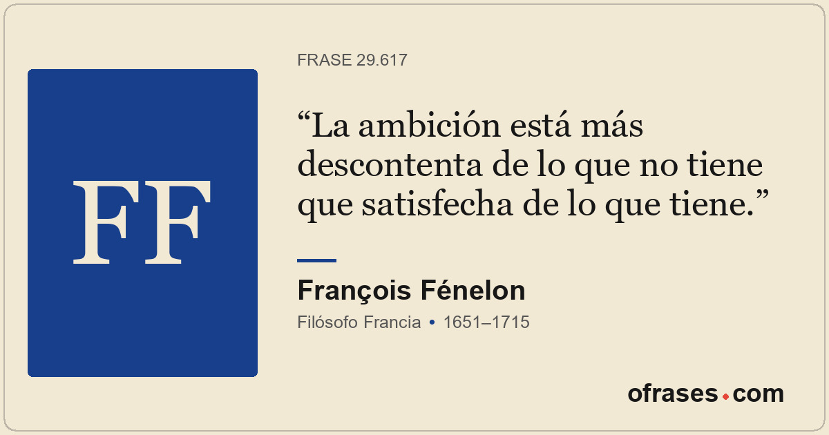 La ambición está más descontenta de lo que no tiene que satisfecha de lo que tie...