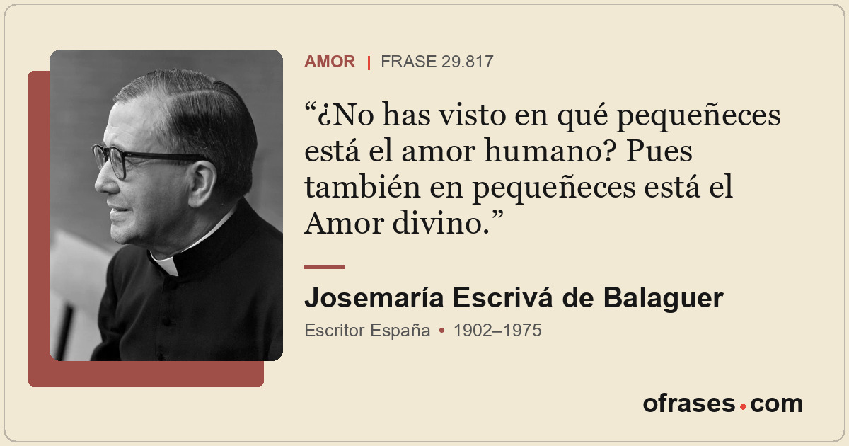 ¿No has visto en qué pequeñeces está el amor humano? Pues también en pequeñeces...