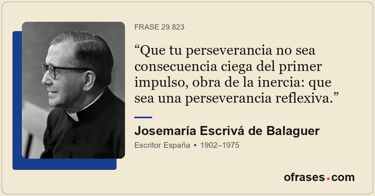 Que tu perseverancia no sea consecuencia ciega del primer impulso, obra de la in...