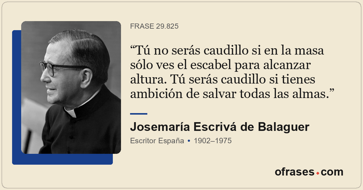 Tú no serás caudillo si en la masa sólo ves el escabel para alcanzar altura. Tú...