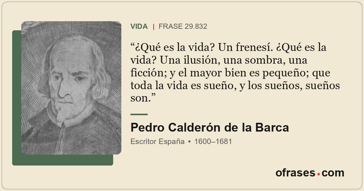 ¿Qué es la vida? Un frenesí. ¿Qué es la vida? Una ilusión, una sombra, una ficci...