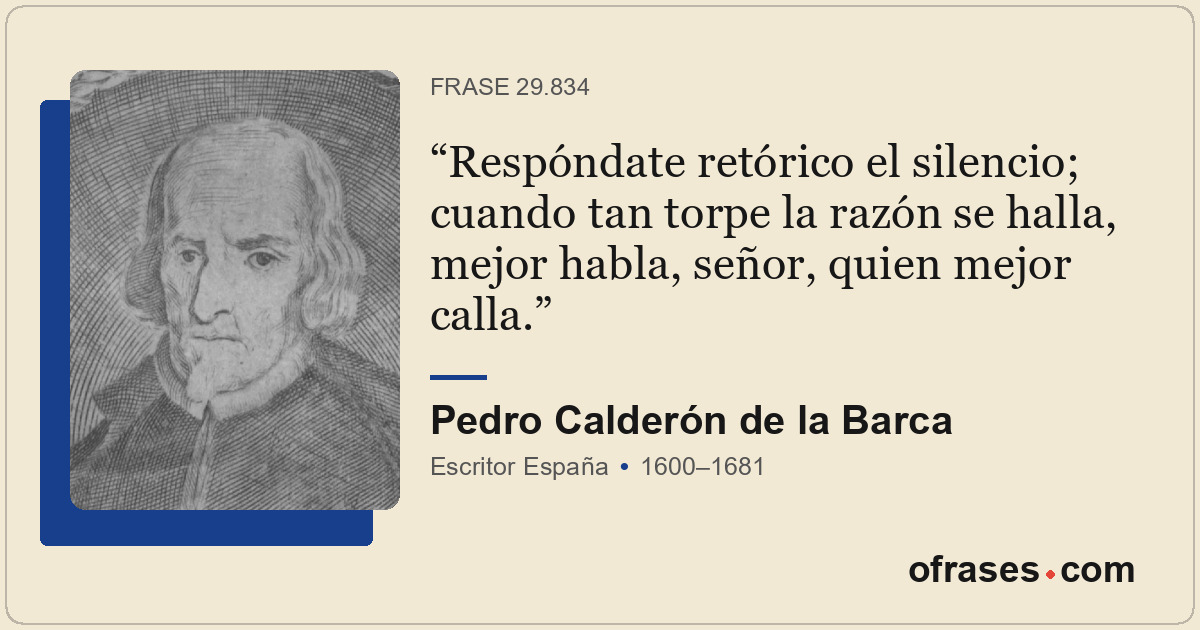 Respóndate retórico el silencio; cuando tan torpe la razón se halla, mejor habla...