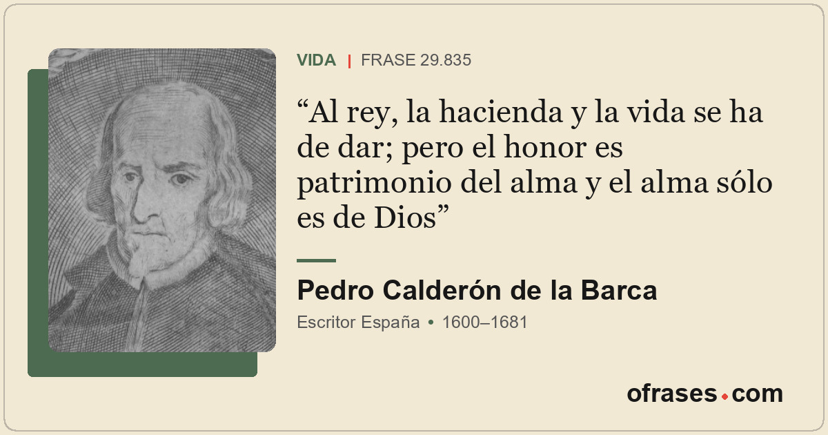 Al rey, la hacienda y la vida se ha de dar; pero el honor es patrimonio del alma...