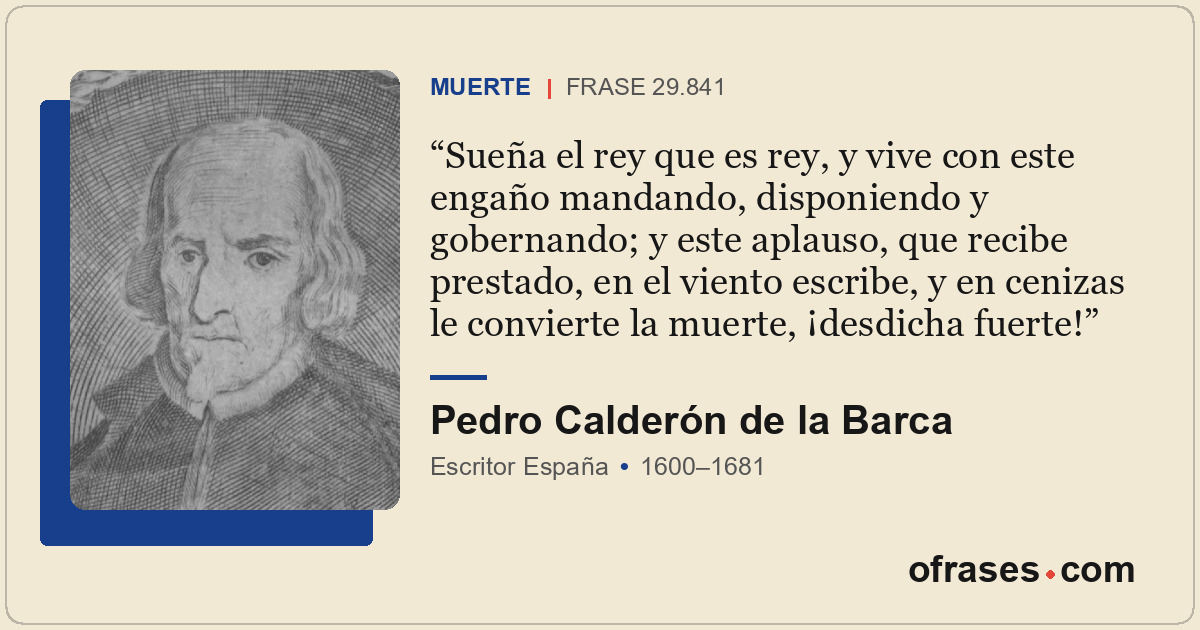 Sueña el rey que es rey, y vive con este engaño mandando, disponiendo y gobernan...