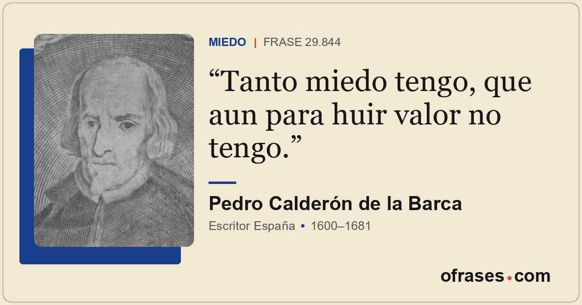 Tanto miedo tengo, que aun para huir valor no tengo.