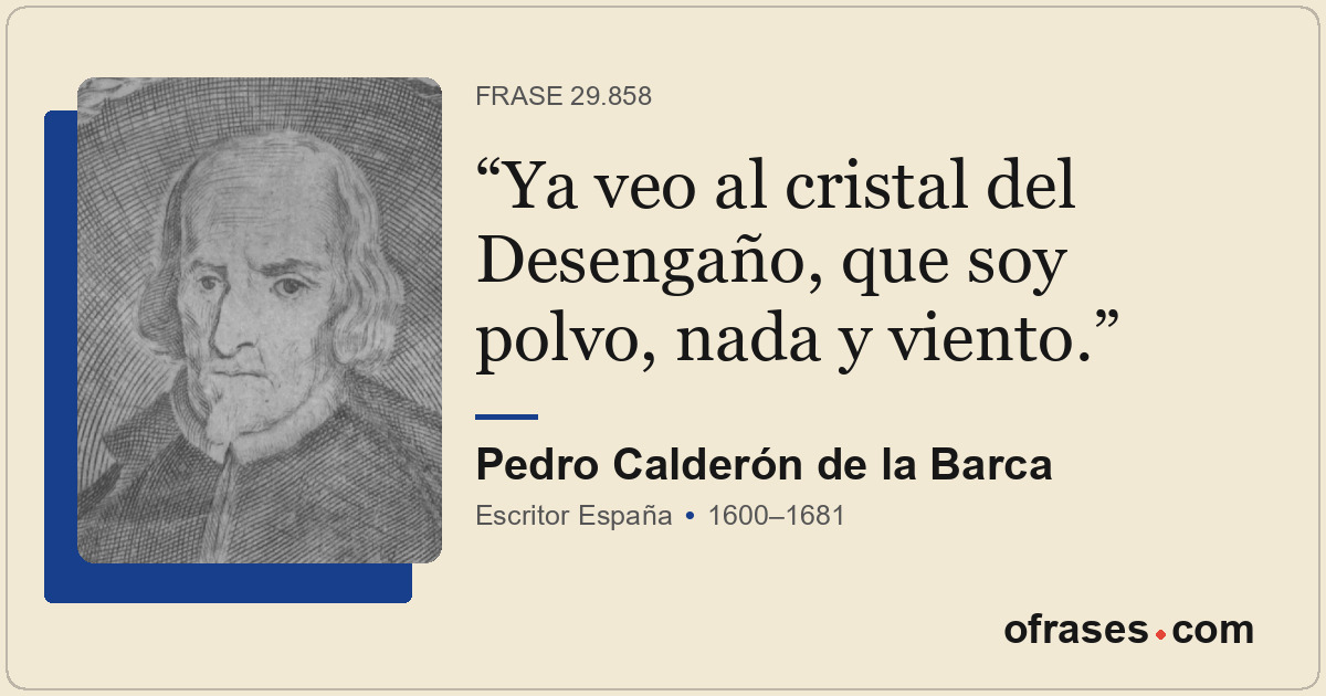 Ya veo al cristal del Desengaño, que soy polvo, nada y viento.