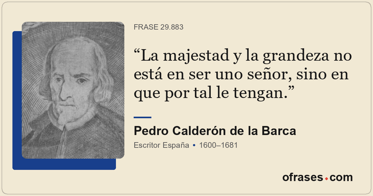 La majestad y la grandeza no está en ser uno señor, sino en que por tal le tenga...