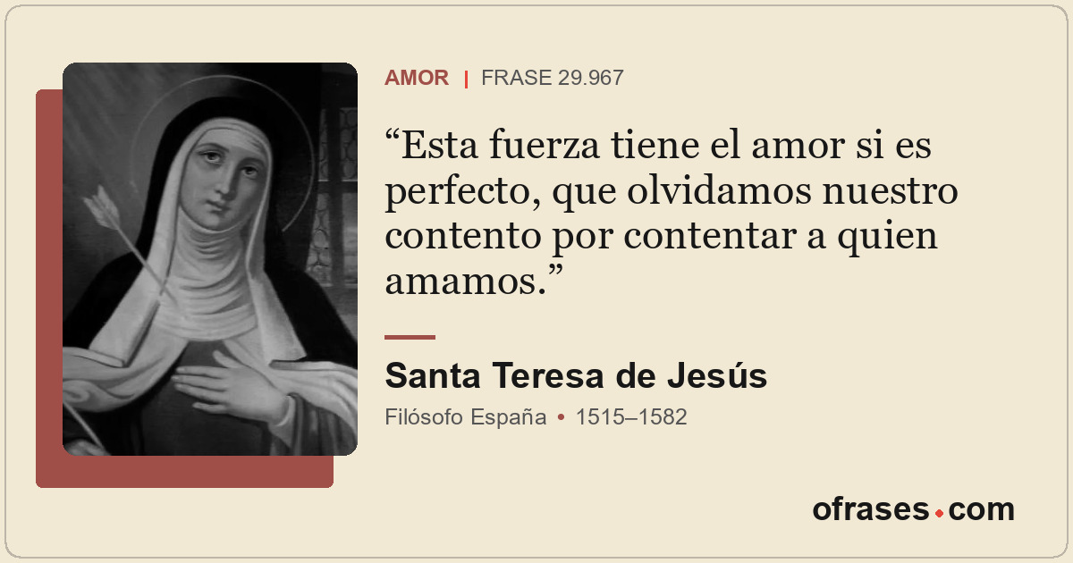 Esta fuerza tiene el amor si es perfecto, que olvidamos nuestro contento por con...
