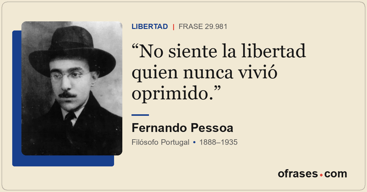 No siente la libertad quien nunca vivió oprimido.