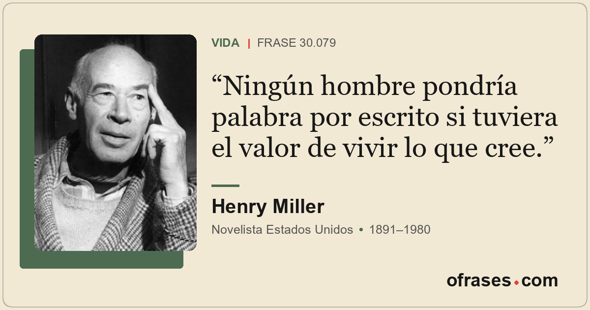 Ningún hombre pondría palabra por escrito si tuviera el valor de vivir lo que cr...