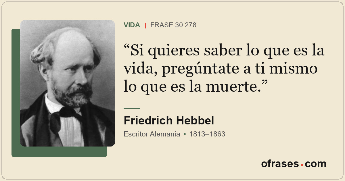 Si quieres saber lo que es la vida, pregúntate a ti mismo lo que es la muerte.