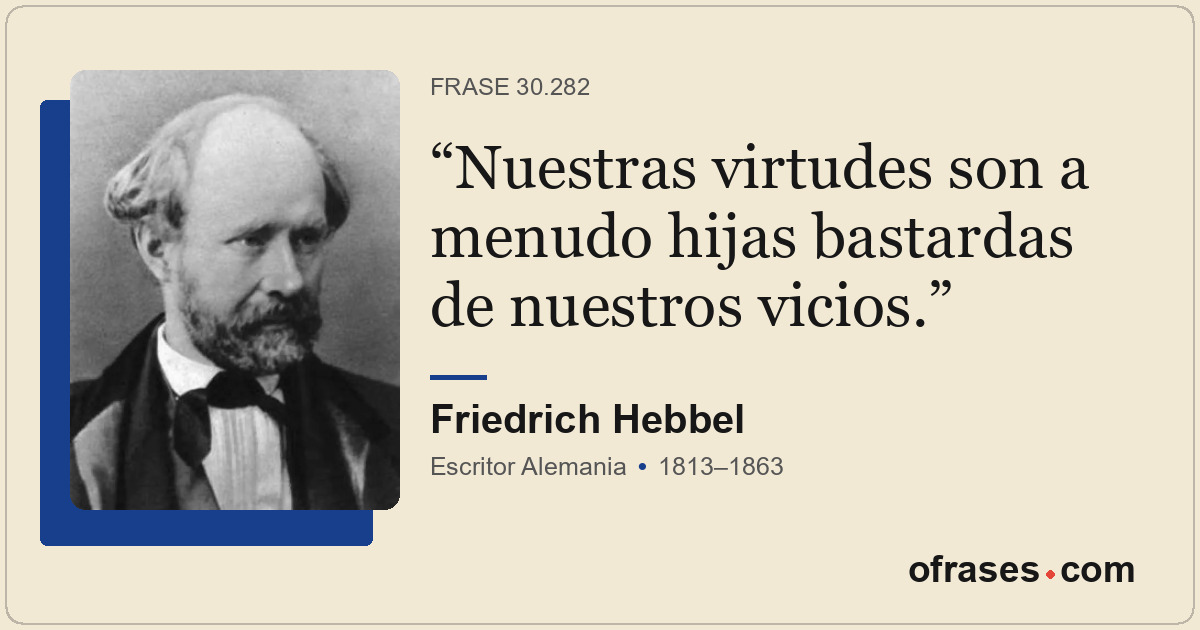 Nuestras virtudes son a menudo hijas bastardas de nuestros vicios.