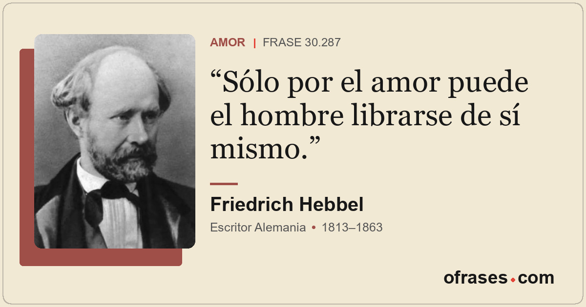Sólo por el amor puede el hombre librarse de sí mismo.