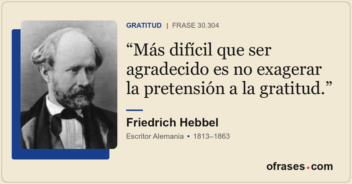 Más difícil que ser agradecido es no exagerar la pretensión a la gratitud.