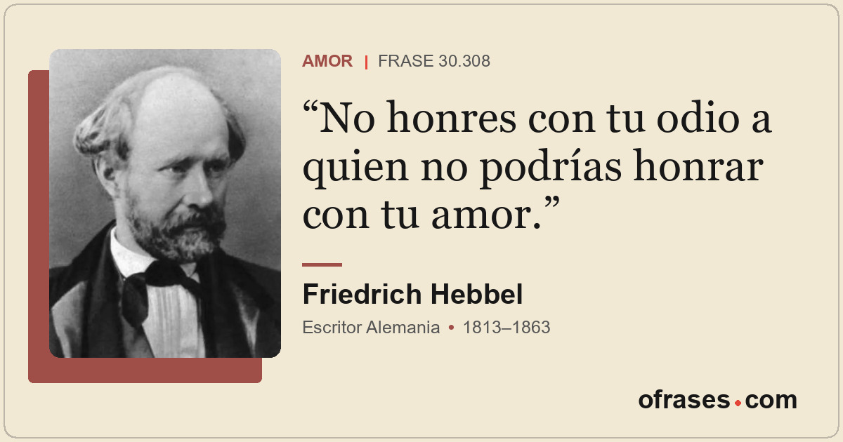 No honres con tu odio a quien no podrías honrar con tu amor.