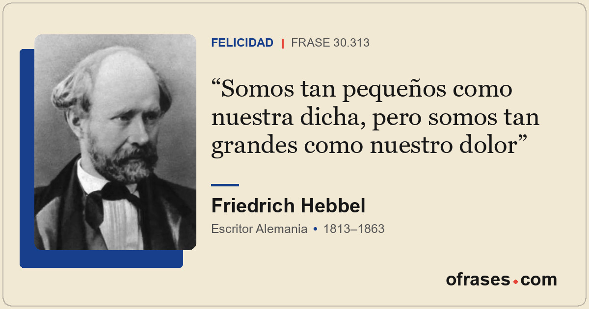 Somos tan pequeños como nuestra dicha, pero somos tan grandes como nuestro dolor