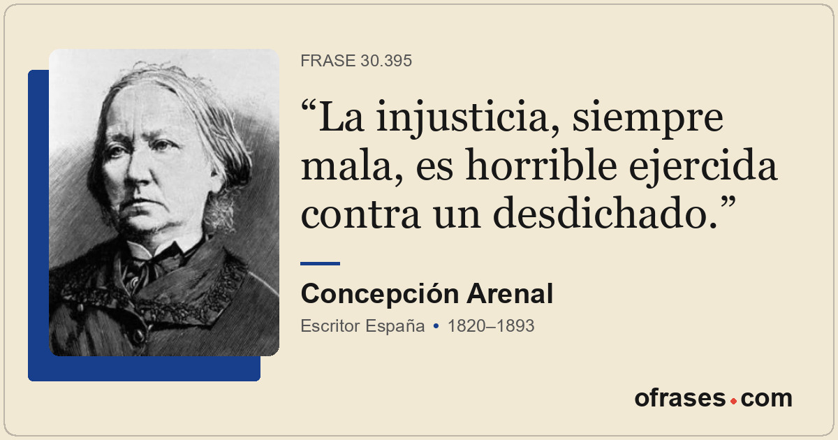 La injusticia, siempre mala, es horrible ejercida contra un desdichado.